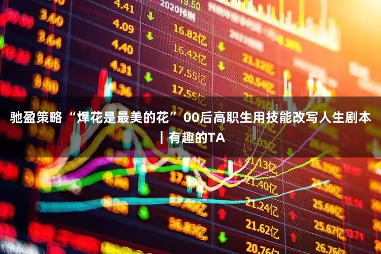 驰盈策略 “焊花是最美的花” 00后高职生用技能改写人生剧本｜有趣的TA