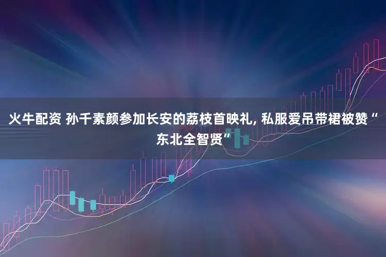 火牛配资 孙千素颜参加长安的荔枝首映礼, 私服爱吊带裙被赞“东北全智贤”