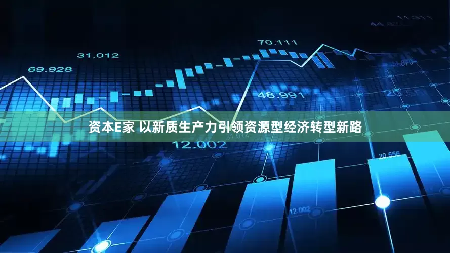 资本E家 以新质生产力引领资源型经济转型新路