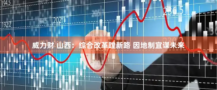 威力财 山西：综合改革蹚新路 因地制宜谋未来