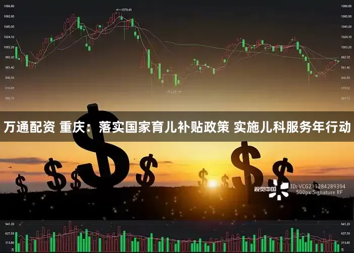 万通配资 重庆：落实国家育儿补贴政策 实施儿科服务年行动