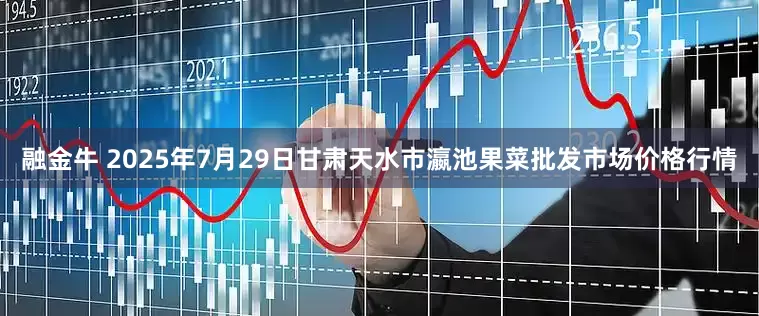 融金牛 2025年7月29日甘肃天水市瀛池果菜批发市场价格行情