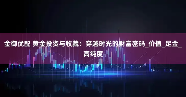 金御优配 黄金投资与收藏：穿越时光的财富密码_价值_足金_高纯度