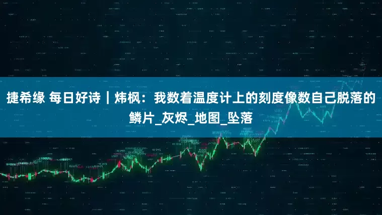 捷希缘 每日好诗｜炜枫：我数着温度计上的刻度像数自己脱落的鳞片_灰烬_地图_坠落
