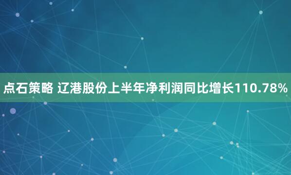 点石策略 辽港股份上半年净利润同比增长110.78%