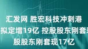 汇发网 胜宏科技冲刺港股：还拟定增19亿 控股股东刚套现17亿