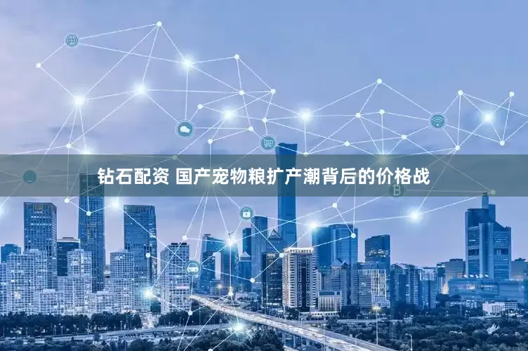 钻石配资 国产宠物粮扩产潮背后的价格战