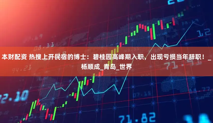 本财配资 热搜上开民宿的博士：碧桂园高峰期入职，出现亏损当年辞职！_杨顺成_青岛_世界