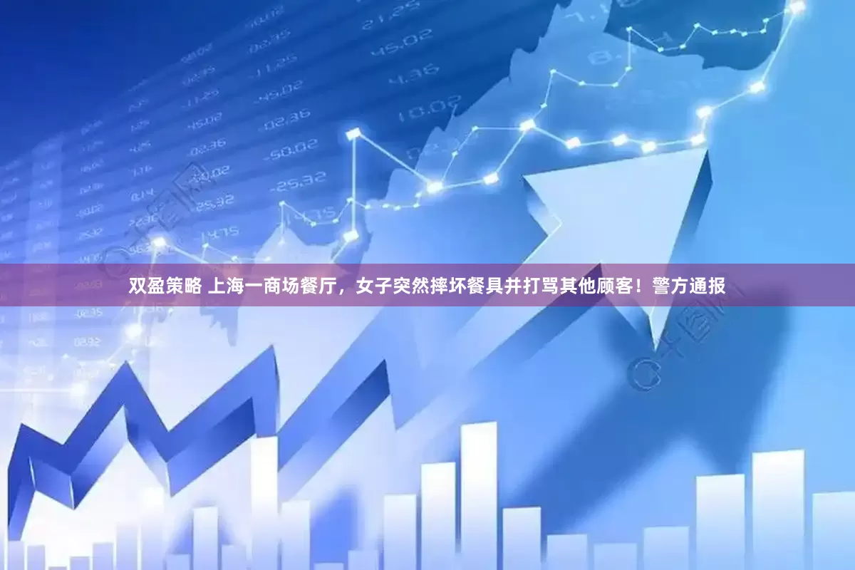 双盈策略 上海一商场餐厅，女子突然摔坏餐具并打骂其他顾客！警方通报
