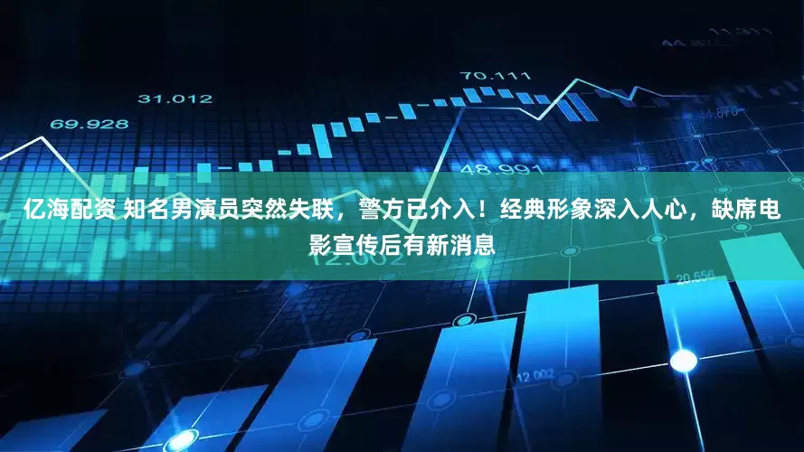 亿海配资 知名男演员突然失联，警方已介入！经典形象深入人心，缺席电影宣传后有新消息