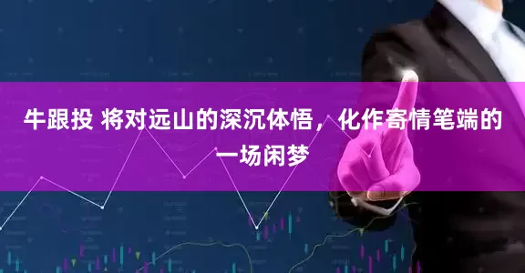 牛跟投 将对远山的深沉体悟，化作寄情笔端的一场闲梦