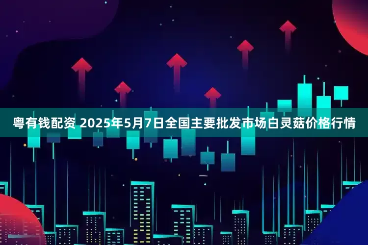 粤有钱配资 2025年5月7日全国主要批发市场白灵菇价格行情