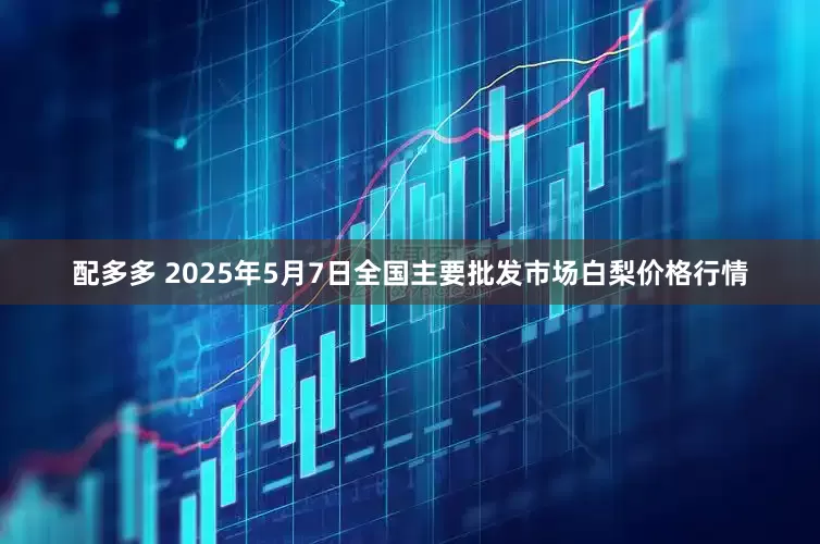 配多多 2025年5月7日全国主要批发市场白梨价格行情