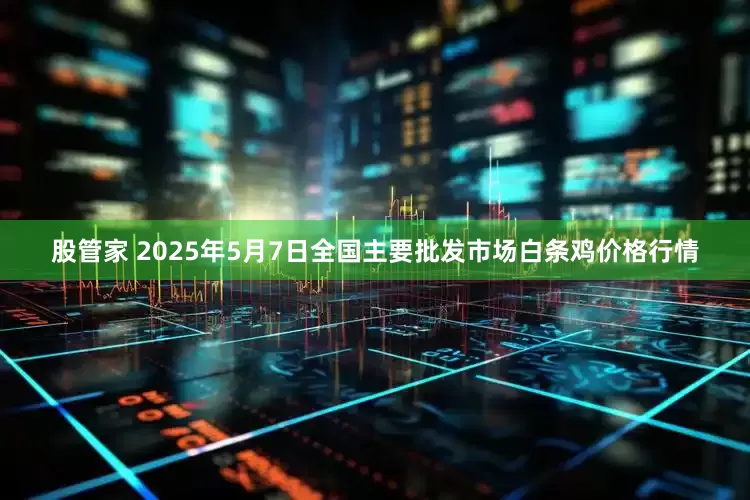 股管家 2025年5月7日全国主要批发市场白条鸡价格行情
