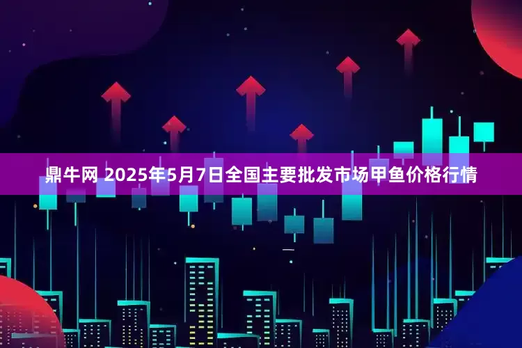 鼎牛网 2025年5月7日全国主要批发市场甲鱼价格行情