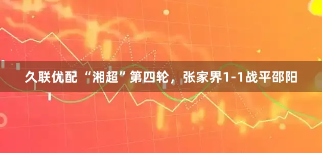 久联优配 “湘超”第四轮，张家界1-1战平邵阳