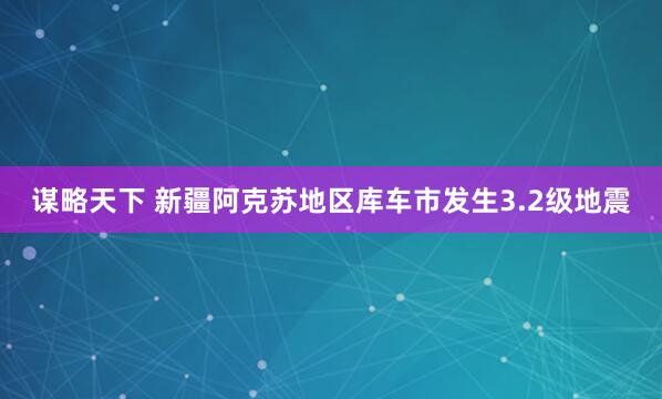 谋略天下 新疆阿克苏地区库车市发生3.2级地震