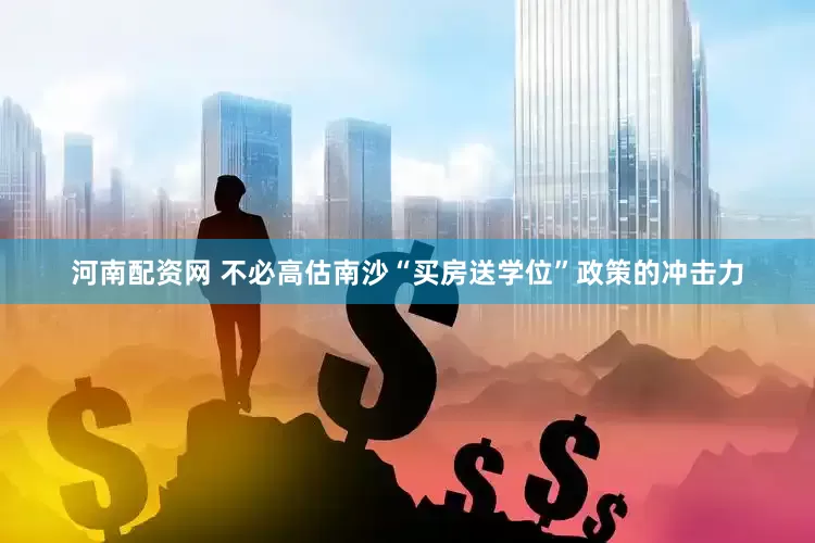 河南配资网 不必高估南沙“买房送学位”政策的冲击力
