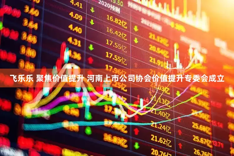 飞乐乐 聚焦价值提升 河南上市公司协会价值提升专委会成立