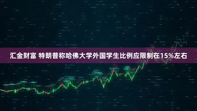 汇金财富 特朗普称哈佛大学外国学生比例应限制在15%左右