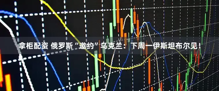 拿柜配资 俄罗斯“邀约”乌克兰：下周一伊斯坦布尔见！