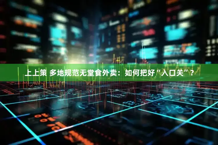 上上策 多地规范无堂食外卖：如何把好“入口关”？