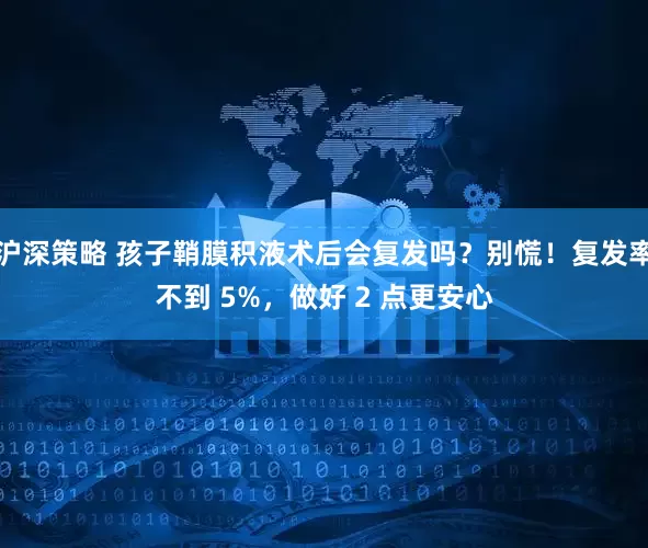 沪深策略 孩子鞘膜积液术后会复发吗?别慌!复发率不到 5%,做好 2 点更安心