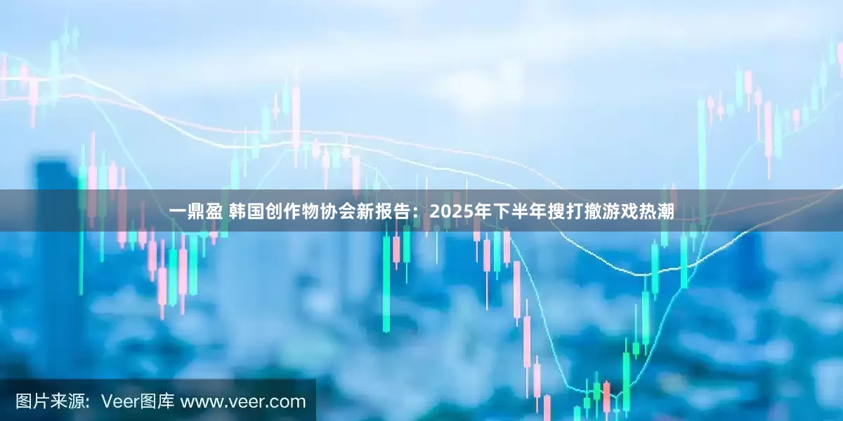 一鼎盈 韩国创作物协会新报告：2025年下半年搜打撤游戏热潮
