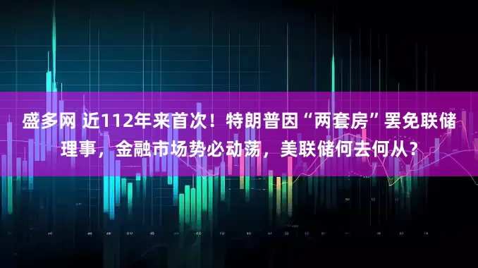 盛多网 近112年来首次!特朗普因“两套房”罢免联储理事,金融市场势必动荡,美联储何去何从?