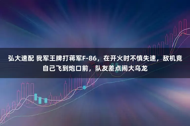 弘大速配 我军王牌打蒋军F-86，在开火时不慎失速，敌机竟自己飞到炮口前，队友差点闹大乌龙