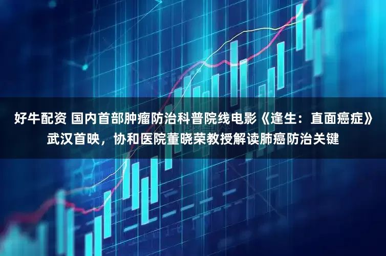 好牛配资 国内首部肿瘤防治科普院线电影《逢生：直面癌症》武汉首映，协和医院董晓荣教授解读肺癌防治关键