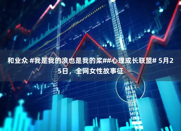 和业众 #我是我的浪也是我的桨##心理成长联盟# 5月25日，全网女性故事征