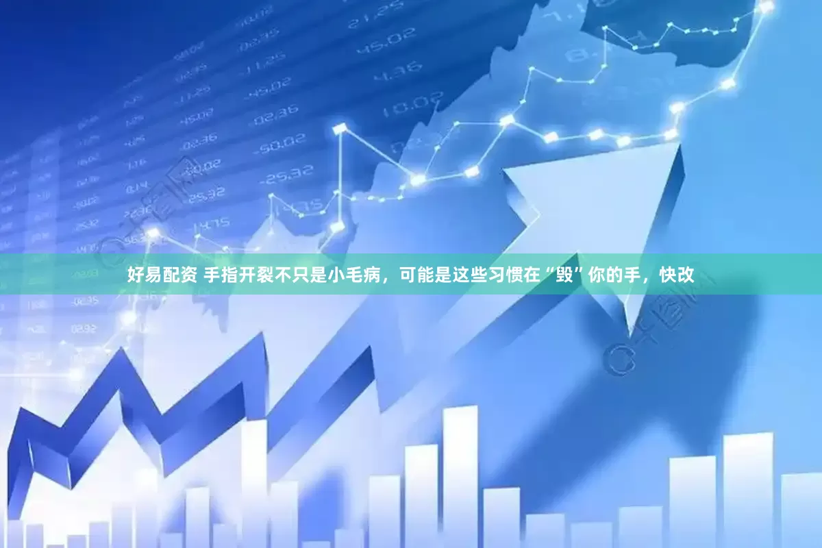 好易配资 手指开裂不只是小毛病，可能是这些习惯在“毁”你的手，快改