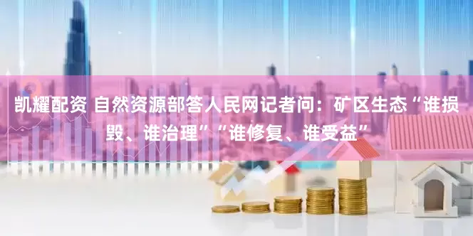 凯耀配资 自然资源部答人民网记者问：矿区生态“谁损毁、谁治理”“谁修复、谁受益”
