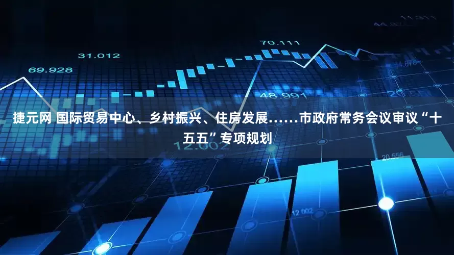 捷元网 国际贸易中心、乡村振兴、住房发展……市政府常务会议审议“十五五”专项规划