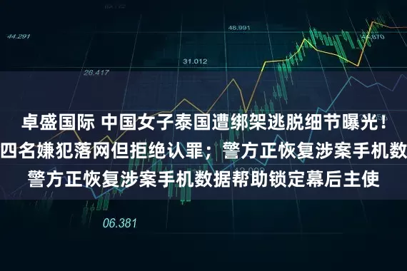 卓盛国际 中国女子泰国遭绑架逃脱细节曝光！航班上误信一女子，四名嫌犯落网但拒绝认罪；警方正恢复涉案手机数据帮助锁定幕后主使