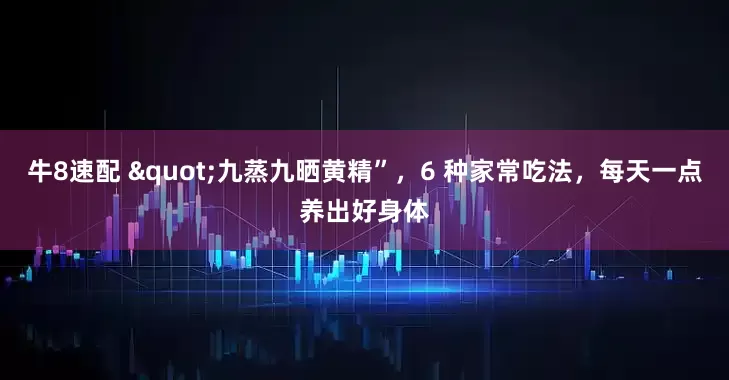 牛8速配 "九蒸九晒黄精”，6 种家常吃法，每天一点养出好身体