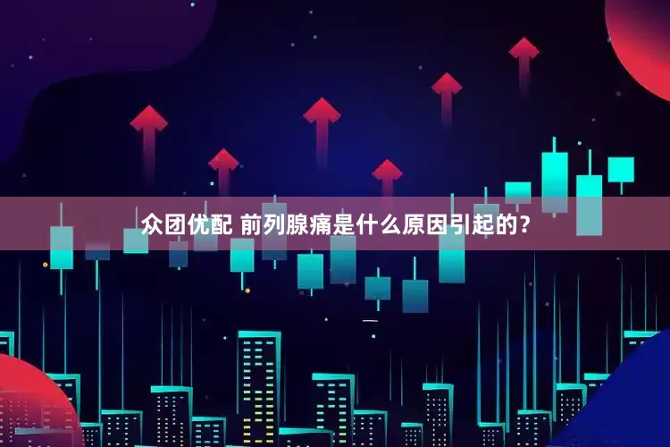 众团优配 前列腺痛是什么原因引起的？
