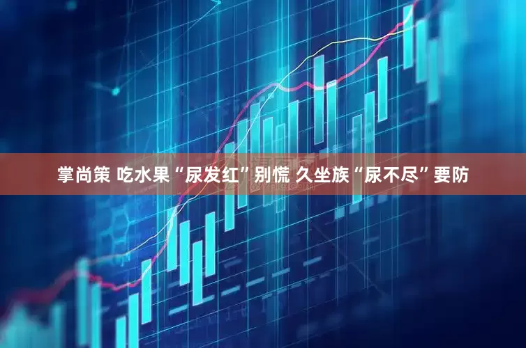 掌尚策 吃水果“尿发红”别慌 久坐族“尿不尽”要防