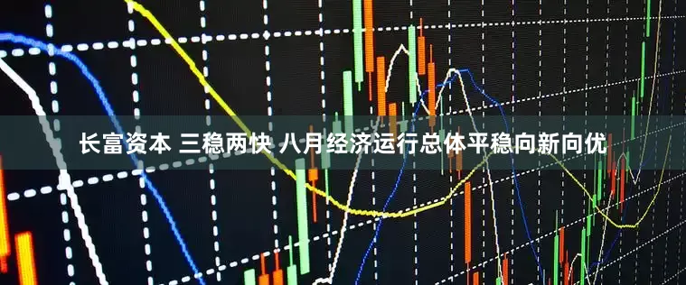 长富资本 三稳两快 八月经济运行总体平稳向新向优